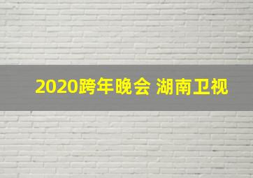 2020跨年晚会 湖南卫视